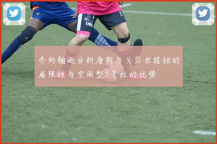 乔约翰逊分析唐斯与戈贝尔搭档的局限性与空间型5号位的优势