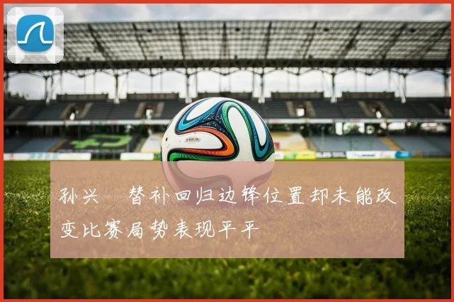 孙兴慜替补回归边锋位置却未能改变比赛局势表现平平