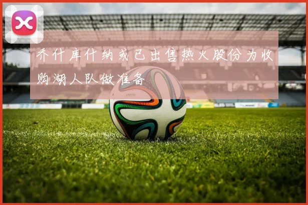 乔什库什纳或已出售热火股份为收购湖人队做准备