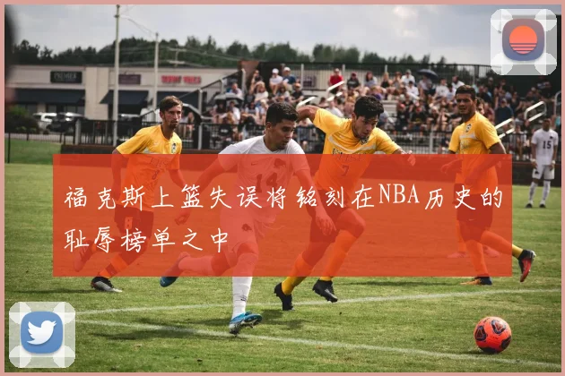 福克斯上篮失误将铭刻在NBA历史的耻辱榜单之中