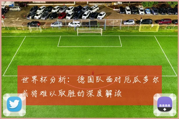 世界杯分析：德国队面对厄瓜多尔或将难以取胜的深度解读