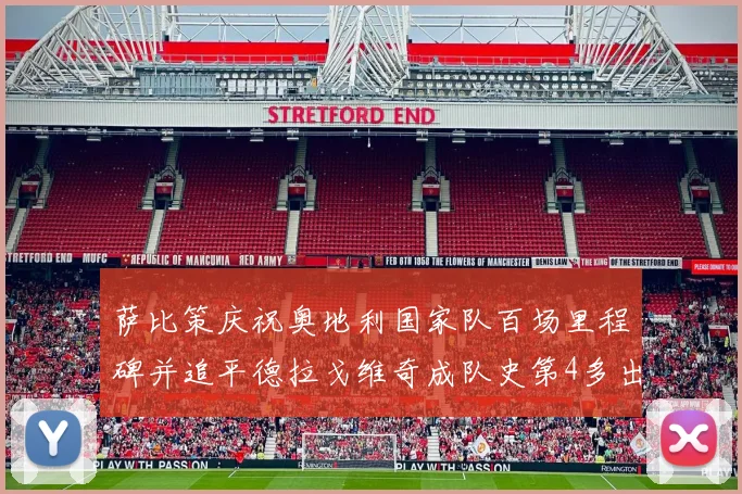 萨比策庆祝奥地利国家队百场里程碑并追平德拉戈维奇成队史第4多出场者