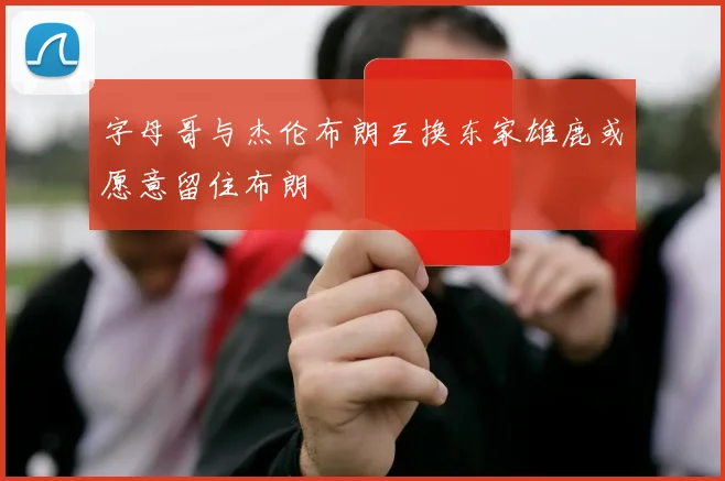 字母哥与杰伦布朗互换东家雄鹿或愿意留住布朗