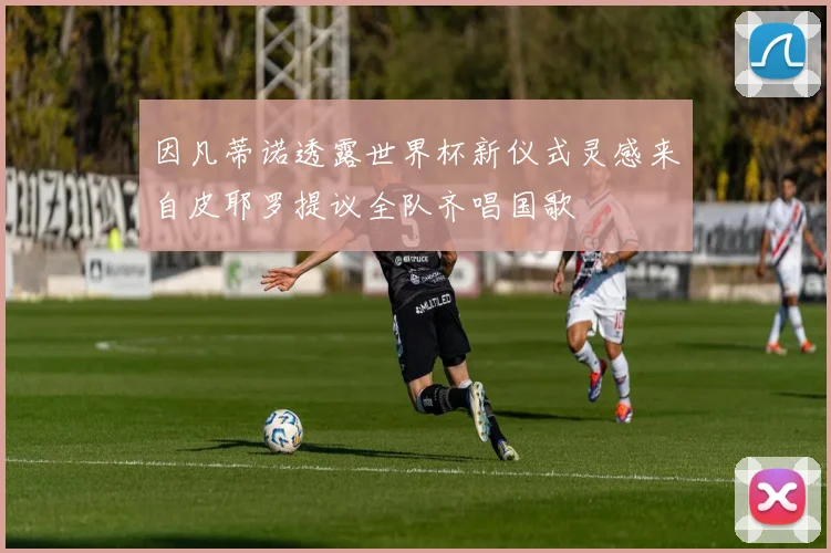 因凡蒂诺透露世界杯新仪式灵感来自皮耶罗提议全队齐唱国歌