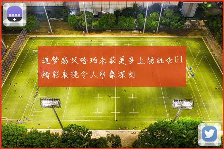 追梦感叹哈珀未获更多上场机会G1精彩表现令人印象深刻