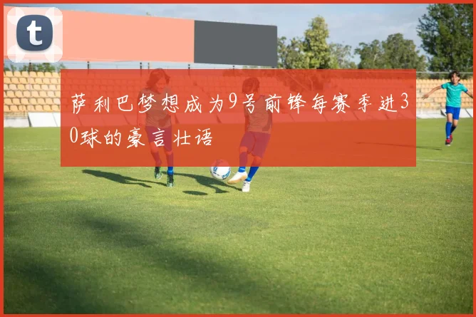 萨利巴梦想成为9号前锋每赛季进30球的豪言壮语