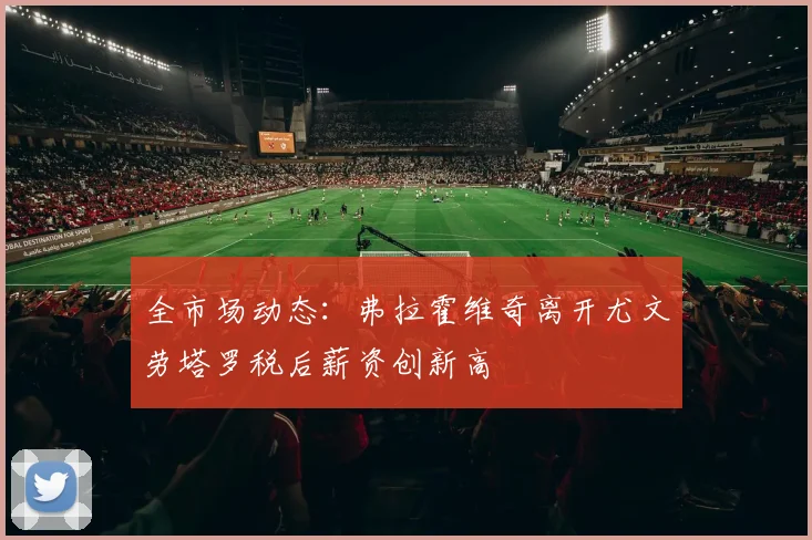 全市场动态：弗拉霍维奇离开尤文劳塔罗税后薪资创新高