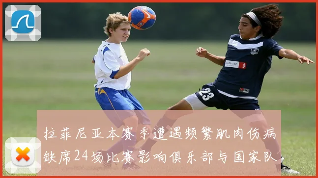 拉菲尼亚本赛季遭遇频繁肌肉伤病缺席24场比赛影响俱乐部与国家队表现