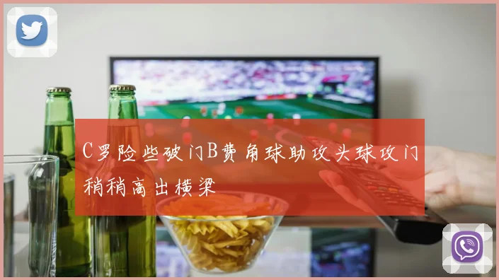 C罗险些破门B费角球助攻头球攻门稍稍高出横梁