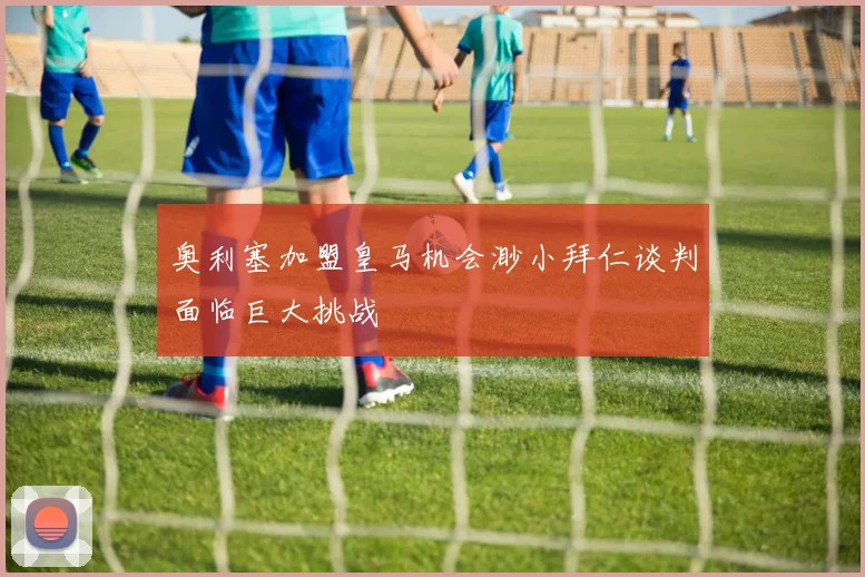 奥利塞加盟皇马机会渺小拜仁谈判面临巨大挑战