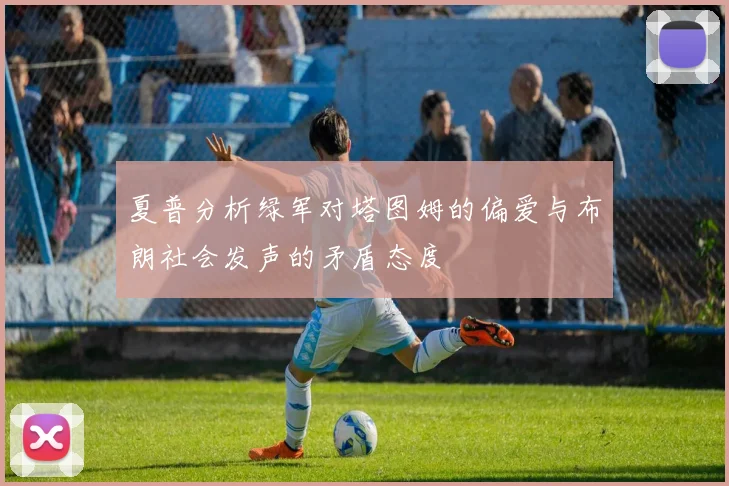 夏普分析绿军对塔图姆的偏爱与布朗社会发声的矛盾态度