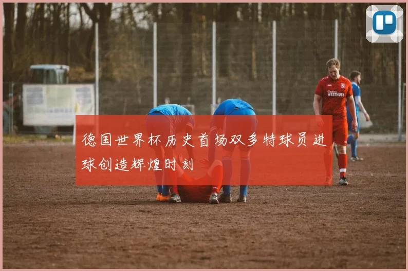 德国世界杯历史首场双多特球员进球创造辉煌时刻