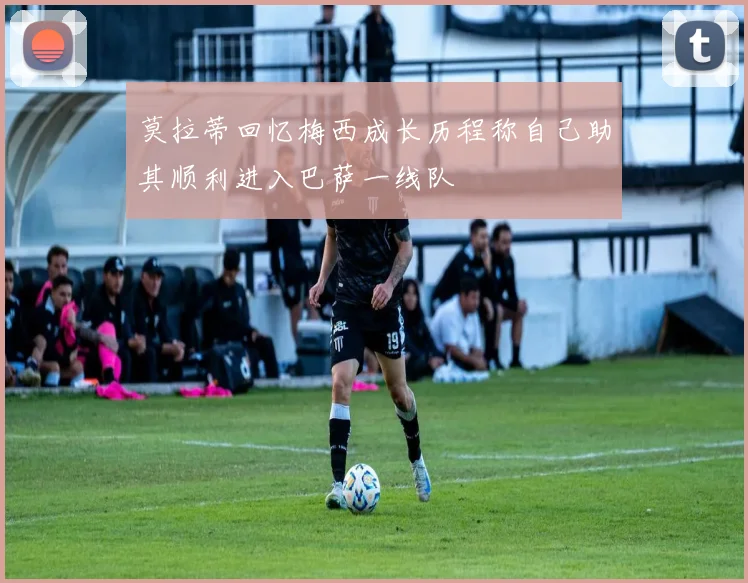 莫拉蒂回忆梅西成长历程称自己助其顺利进入巴萨一线队