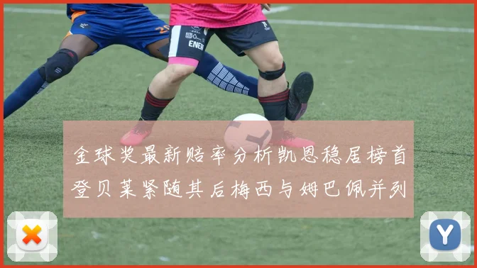金球奖最新赔率分析凯恩稳居榜首登贝莱紧随其后梅西与姆巴佩并列第四