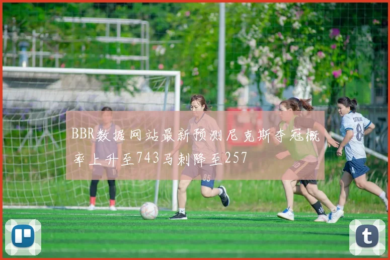 BBR数据网站最新预测尼克斯夺冠概率上升至743马刺降至257