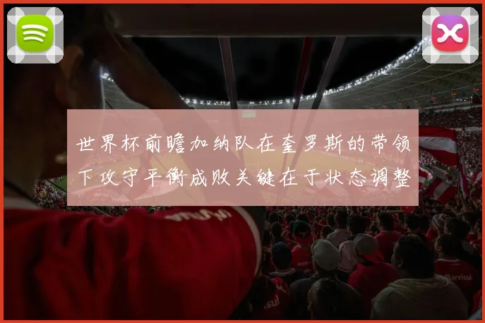 世界杯前瞻加纳队在奎罗斯的带领下攻守平衡成败关键在于状态调整