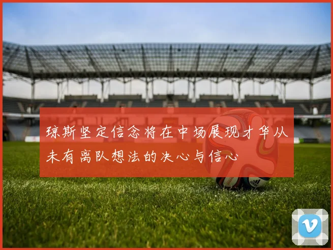 琼斯坚定信念将在中场展现才华从未有离队想法的决心与信心
