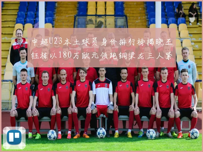 中超U23本土球员身价排行榜揭晓王钰栋以180万欧元领跑铜梁龙三人紧随其后