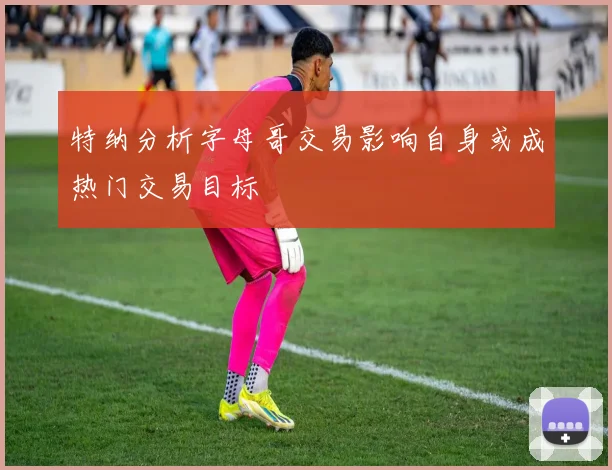 特纳分析字母哥交易影响自身或成热门交易目标
